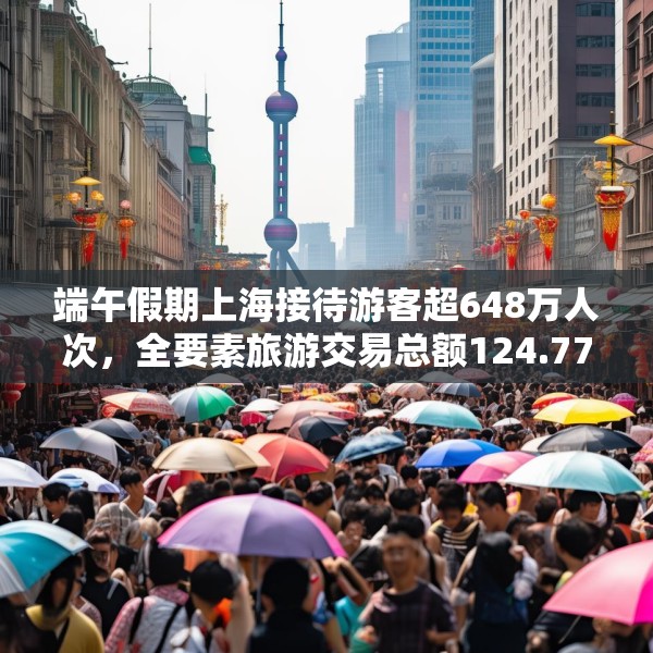 端午假期上海接待游客超648万人次，全要素旅游交易总额124.77亿元