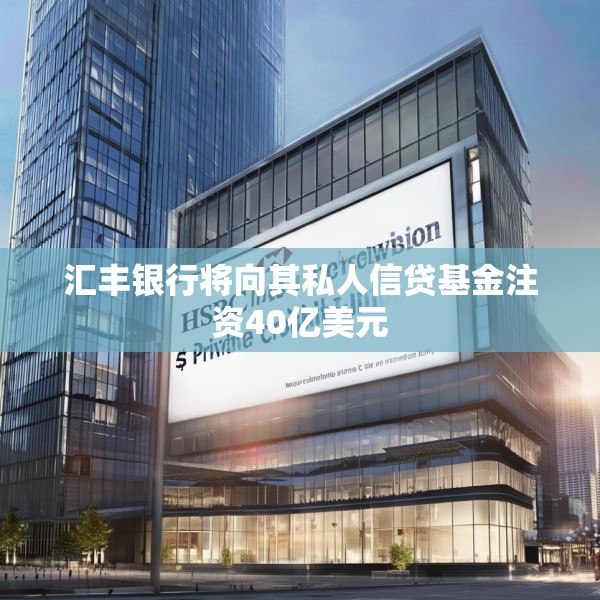 汇丰银行将向其私人信贷基金注资40亿美元