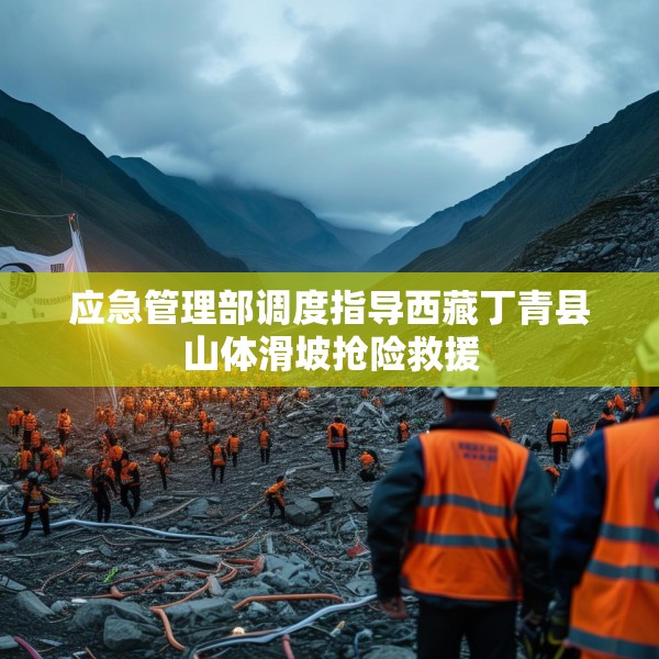 应急管理部调度指导西藏丁青县山体滑坡抢险救援