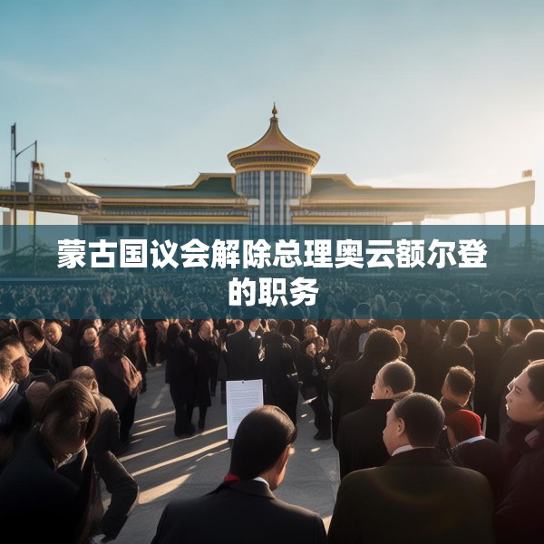 蒙古国议会解除总理奥云额尔登的职务