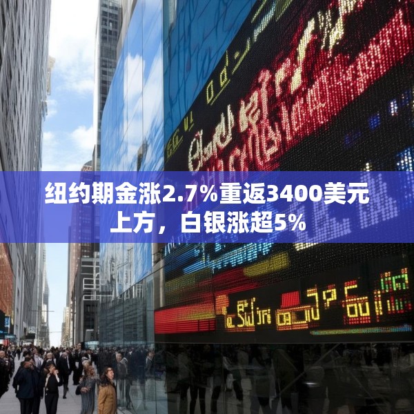 纽约期金涨2.7%重返3400美元上方，白银涨超5%