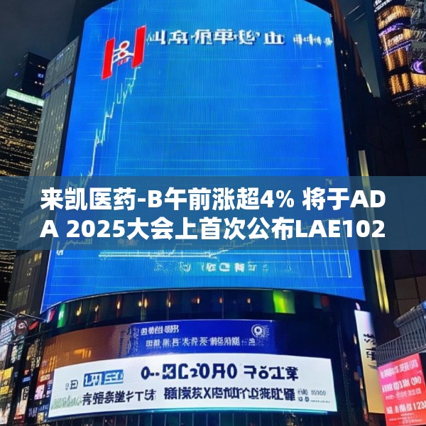 来凯医药-B午前涨超4% 将于ADA 2025大会上首次公布LAE102的人体临床数据