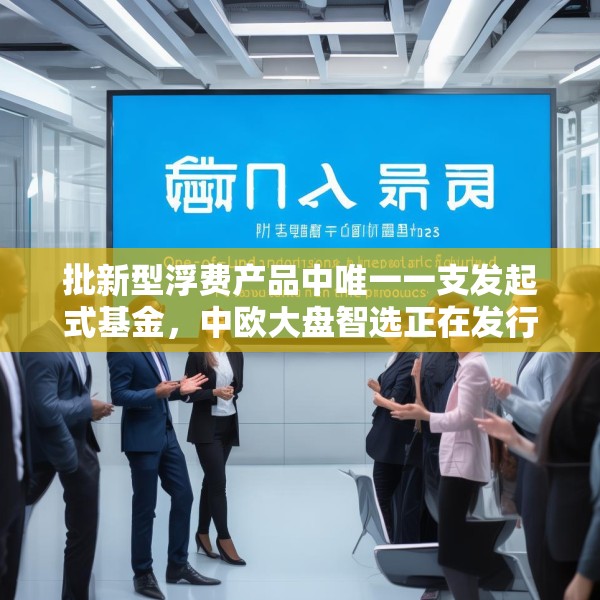 批新型浮费产品中唯一一支发起式基金，中欧大盘智选正在发行