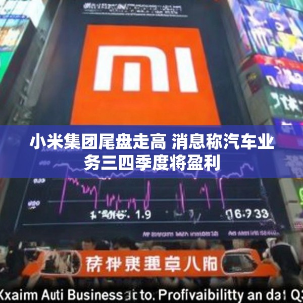 小米集团尾盘走高 消息称汽车业务三四季度将盈利