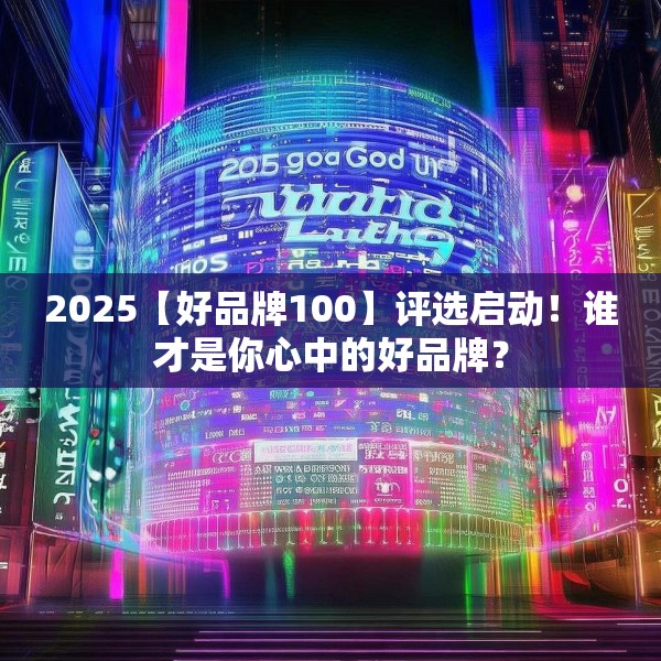 2025【好品牌100】评选启动！谁才是你心中的好品牌？