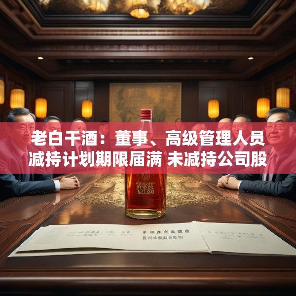 老白干酒：董事、高级管理人员减持计划期限届满 未减持公司股份