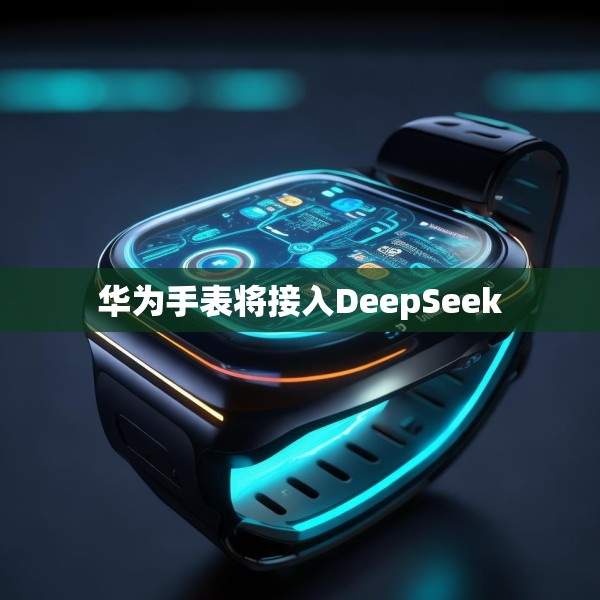华为手表将接入DeepSeek