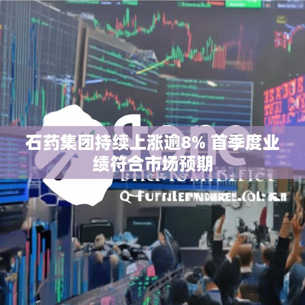 石药集团持续上涨逾8% 首季度业绩符合市场预期