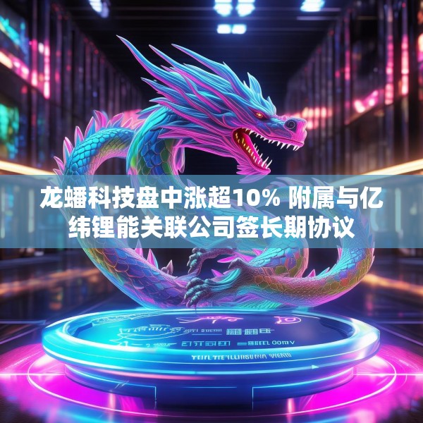 龙蟠科技盘中涨超10% 附属与亿纬锂能关联公司签长期协议