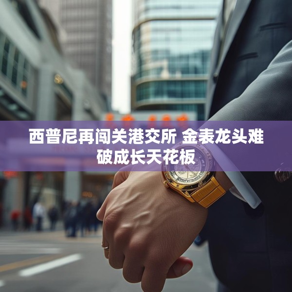 西普尼再闯关港交所 金表龙头难破成长天花板