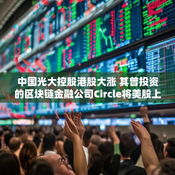 中国光大控股港股大涨 其曾投资的区块链金融公司Circle将美股上市