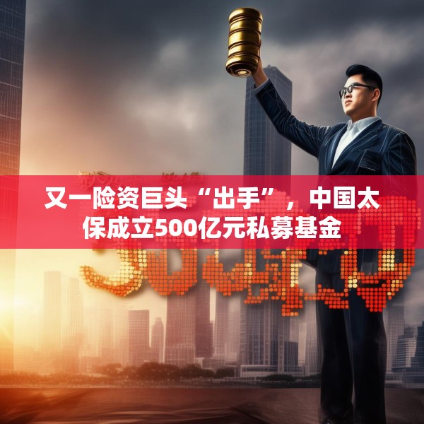 又一险资巨头“出手”，中国太保成立500亿元私募基金
