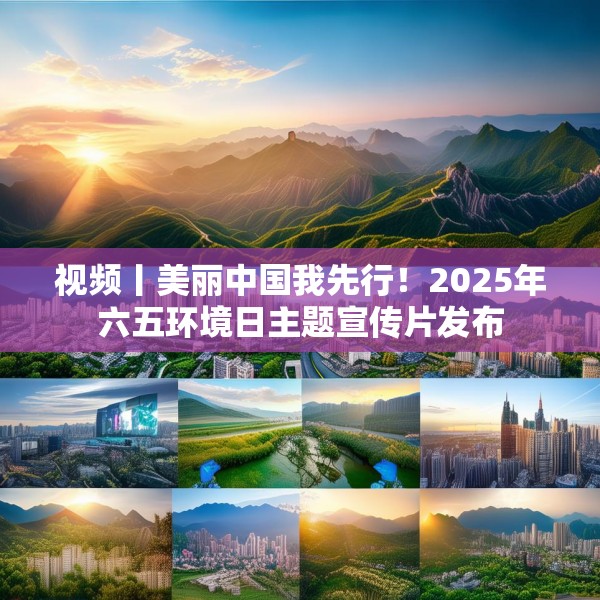 视频丨美丽中国我先行！2025年六五环境日主题宣传片发布
