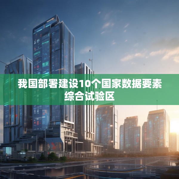 我国部署建设10个国家数据要素综合试验区