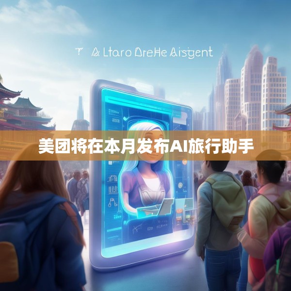 美团将在本月发布AI旅行助手