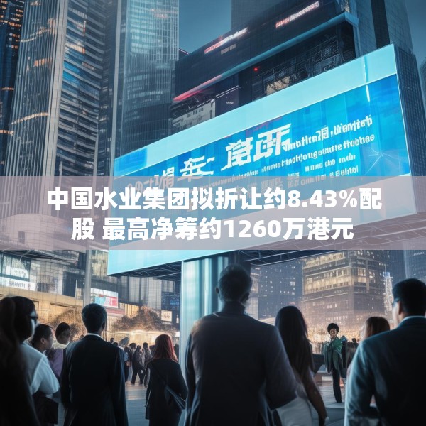 中国水业集团拟折让约8.43%配股 最高净筹约1260万港元
