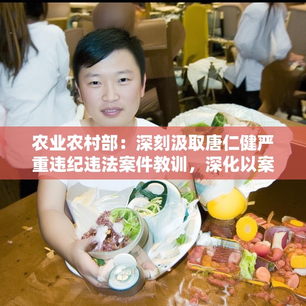 农业农村部：深刻汲取唐仁健严重违纪违法案件教训，深化以案促学促查促改