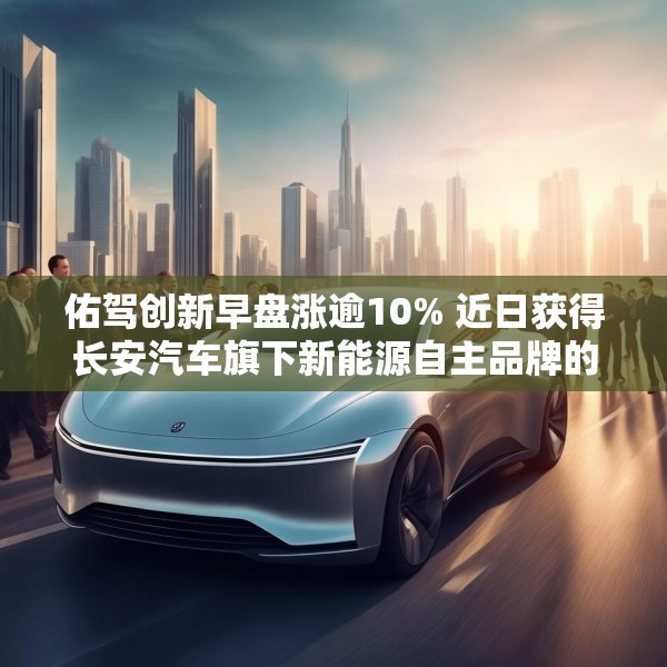 佑驾创新早盘涨逾10% 近日获得长安汽车旗下新能源自主品牌的主力车型定点