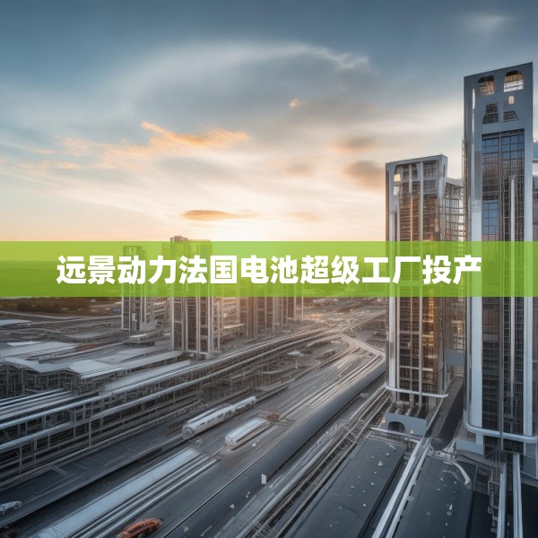 远景动力法国电池超级工厂投产