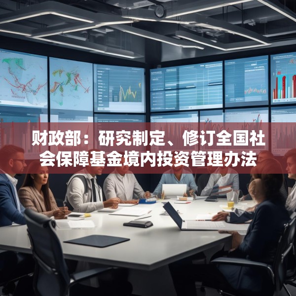 财政部：研究制定、修订全国社会保障基金境内投资管理办法