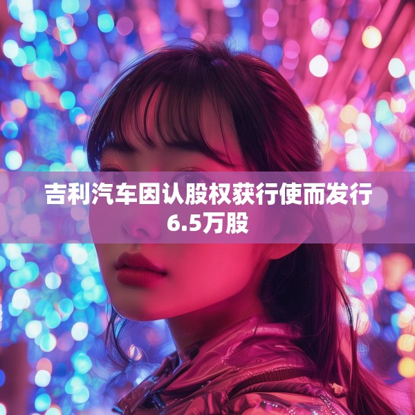 吉利汽车因认股权获行使而发行6.5万股