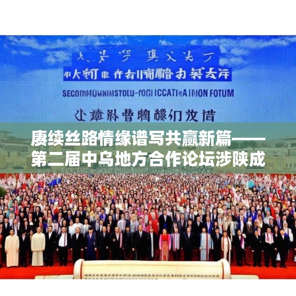 赓续丝路情缘谱写共赢新篇——第二届中乌地方合作论坛涉陕成果丰硕