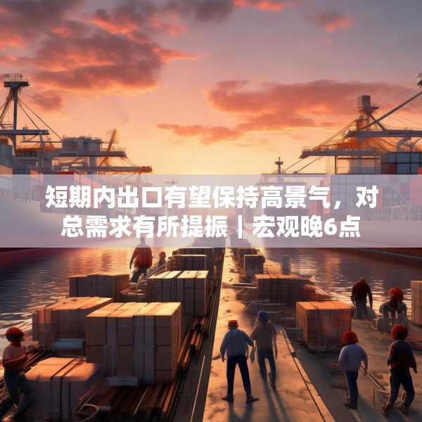 短期内出口有望保持高景气，对总需求有所提振｜宏观晚6点