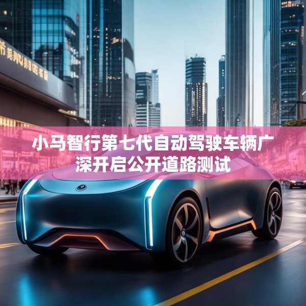 小马智行第七代自动驾驶车辆广深开启公开道路测试