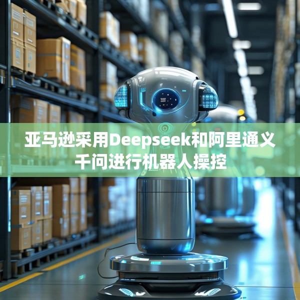 亚马逊采用Deepseek和阿里通义千问进行机器人操控