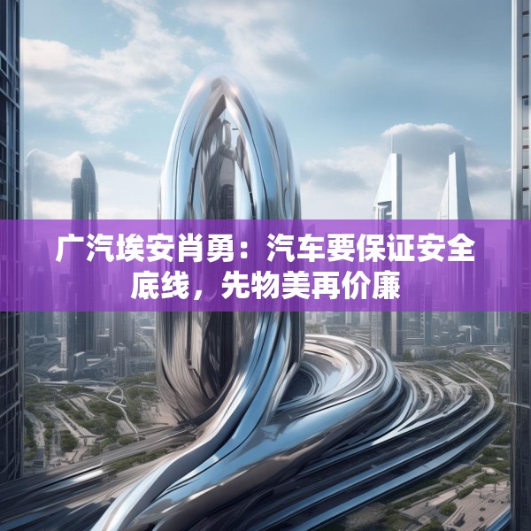广汽埃安肖勇：汽车要保证安全底线，先物美再价廉