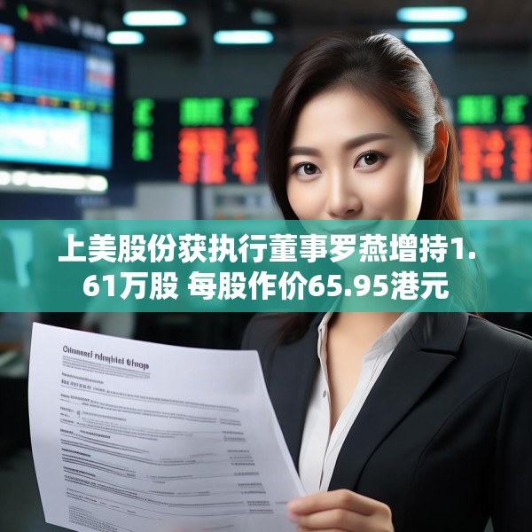 上美股份获执行董事罗燕增持1.61万股 每股作价65.95港元