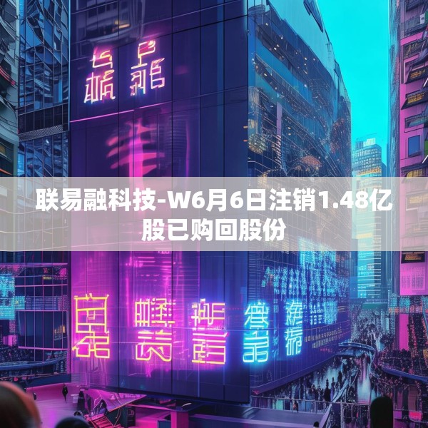 联易融科技-W6月6日注销1.48亿股已购回股份