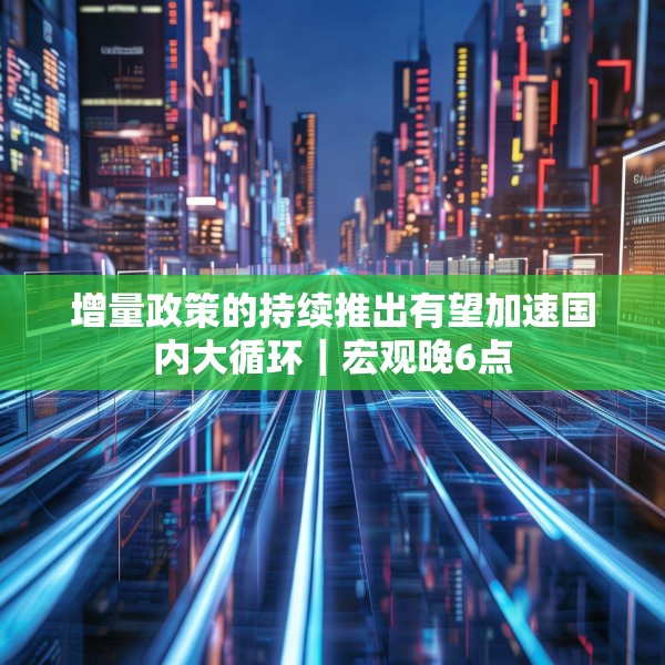 增量政策的持续推出有望加速国内大循环｜宏观晚6点