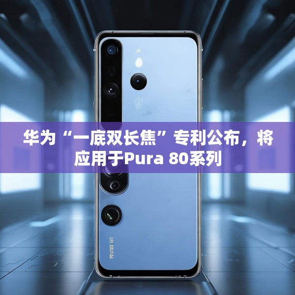 华为“一底双长焦”专利公布，将应用于Pura 80系列