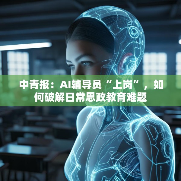 中青报：AI辅导员“上岗”，如何破解日常思政教育难题