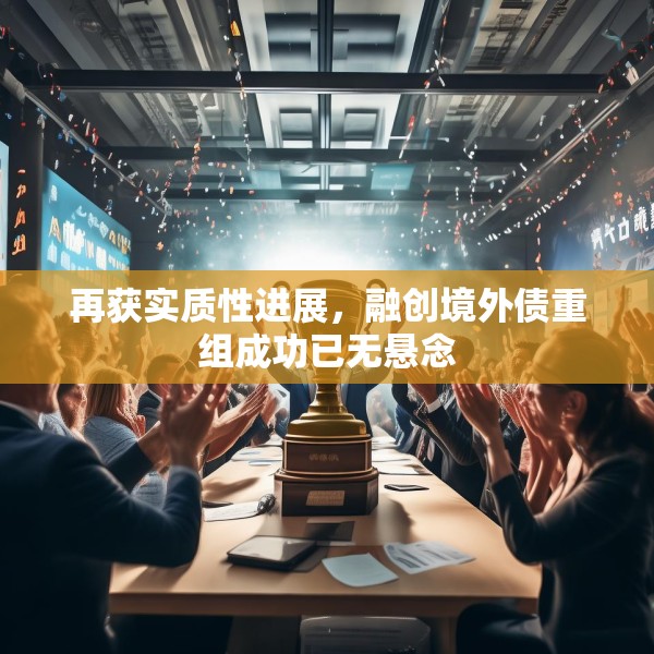 再获实质性进展，融创境外债重组成功已无悬念