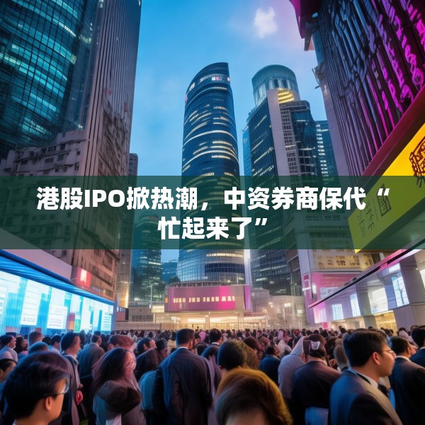 港股IPO掀热潮，中资券商保代“忙起来了”