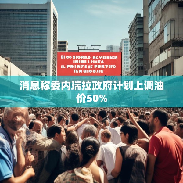 消息称委内瑞拉政府计划上调油价50%