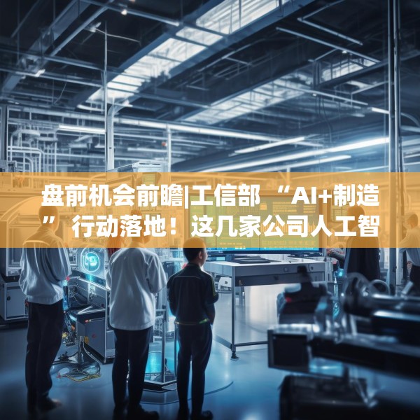 盘前机会前瞻|工信部 “AI+制造” 行动落地！这几家公司人工智能一体机已广泛应用于制造业（附概念股）