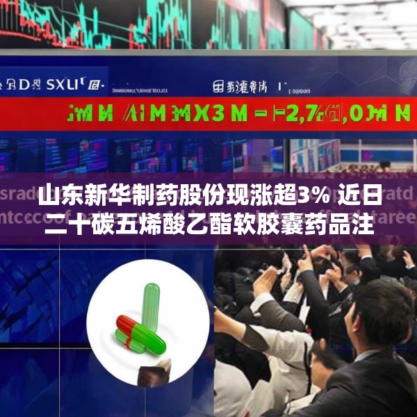 山东新华制药股份现涨超3% 近日二十碳五烯酸乙酯软胶囊药品注册获批