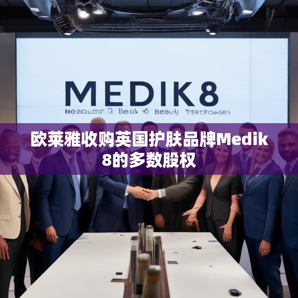 欧莱雅收购英国护肤品牌Medik8的多数股权