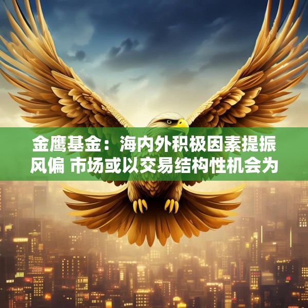 金鹰基金：海内外积极因素提振风偏 市场或以交易结构性机会为主