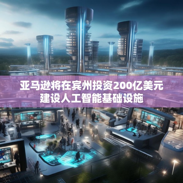 亚马逊将在宾州投资200亿美元建设人工智能基础设施