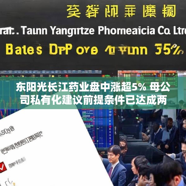 东阳光长江药业盘中涨超5% 母公司私有化建议前提条件已达成两项