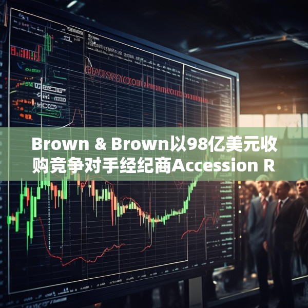Brown & Brown以98亿美元收购竞争对手经纪商Accession Risk盘前跌4.5%