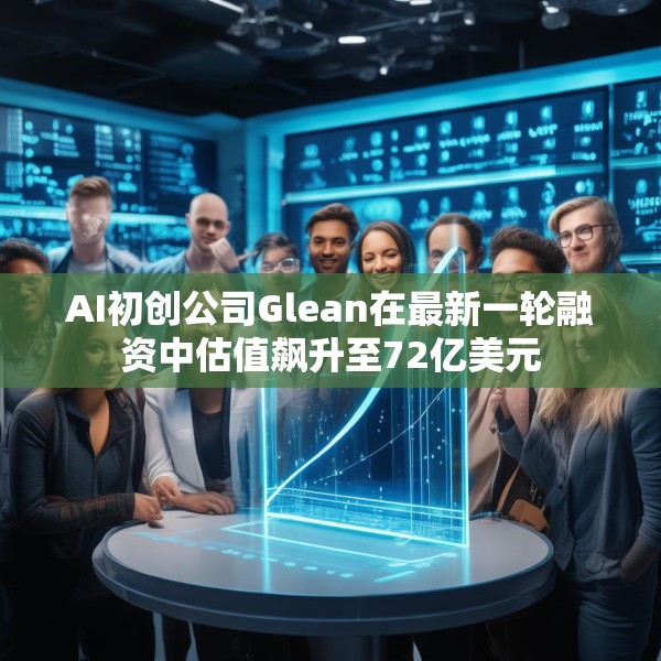 AI初创公司Glean在最新一轮融资中估值飙升至72亿美元
