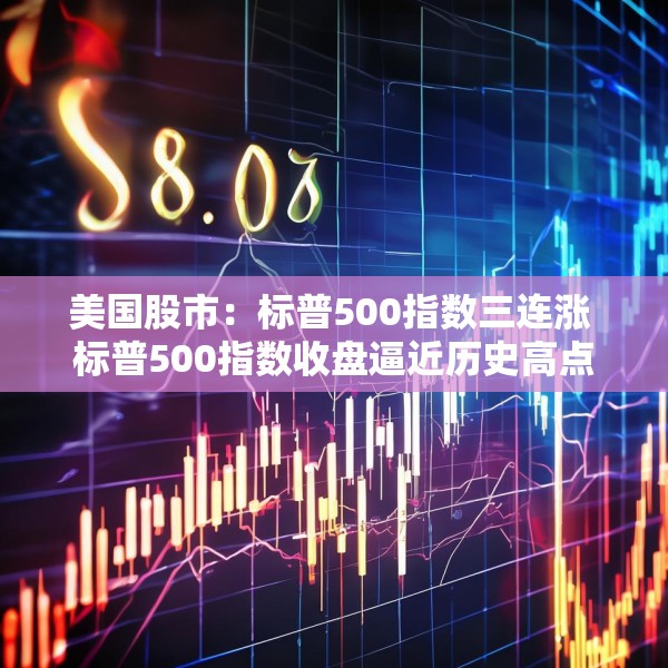 美国股市：标普500指数三连涨 标普500指数收盘逼近历史高点