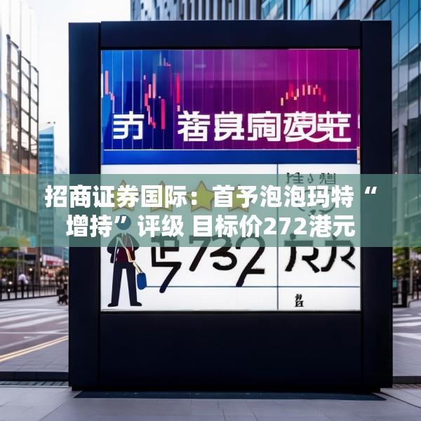 招商证券国际：首予泡泡玛特“增持”评级 目标价272港元