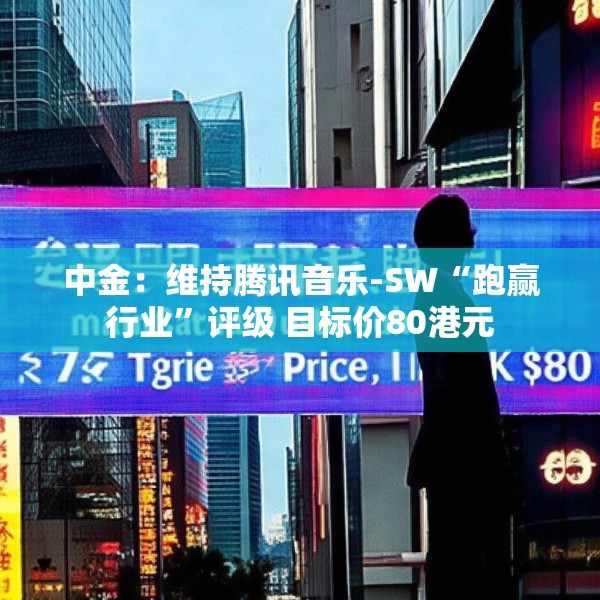 中金：维持腾讯音乐-SW“跑赢行业”评级 目标价80港元