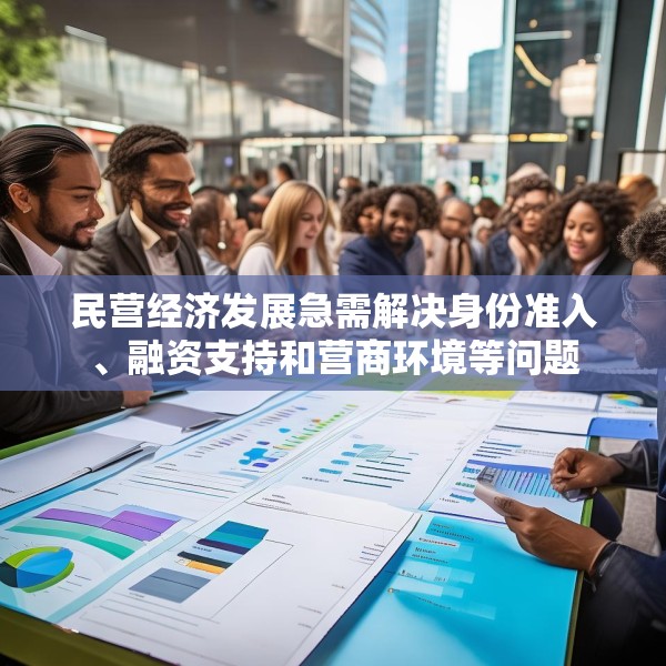 民营经济发展急需解决身份准入、融资支持和营商环境等问题